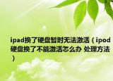 ipad換了硬盤暫時無法激活（ipod硬盤換了不能激活怎么辦 處理方法）