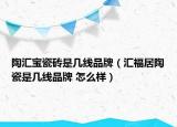 陶匯寶瓷磚是幾線品牌（匯福居陶瓷是幾線品牌 怎么樣）