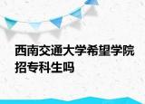 西南交通大學(xué)希望學(xué)院招專科生嗎