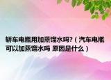 轎車電瓶用加蒸餾水嗎?（汽車電瓶可以加蒸餾水嗎 原因是什么）