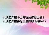 云頂之弈槍斗士陣容及詳細出裝（云頂之弈槍手配什么陣容 玩轉(zhuǎn)lol）
