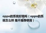 oppo的系統(tǒng)好用嗎（oppo的系統(tǒng)怎么樣 推不推薦使用）