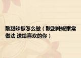 酸甜辣椒怎么做（酸甜辣椒家常做法 送給喜歡的你）