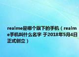 realme是哪個旗下的手機（realme手機叫什么名字 于2018年5月4日正式創(chuàng)立）