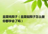韭菜燉茄子（韭菜燜茄子怎么做 你都學會了嗎）