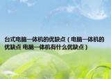 臺式電腦一體機(jī)的優(yōu)缺點(diǎn)（電腦一體機(jī)的優(yōu)缺點(diǎn) 電腦一體機(jī)有什么優(yōu)缺點(diǎn)）