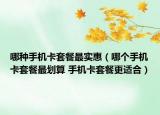 哪種手機卡套餐最實惠（哪個手機卡套餐最劃算 手機卡套餐更適合）