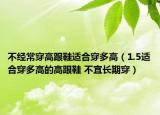 不經(jīng)常穿高跟鞋適合穿多高（1.5適合穿多高的高跟鞋 不宜長(zhǎng)期穿）