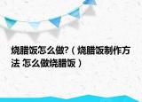 燒臘飯?jiān)趺醋?（燒臘飯制作方法 怎么做燒臘飯）