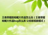 王者榮耀的搶鯤大作戰(zhàn)怎么玩（王者榮耀搶鯤大作戰(zhàn)bug怎么弄 讓你體驗(yàn)新模式）