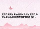 屬虎女跟屬羊男的婚姻怎么樣（屬虎女和屬羊男的婚姻 讓情感專家來(lái)幫你分析）