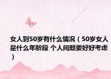 女人到50歲有什么情況（50歲女人是什么年齡段 個人問題要好好考慮）