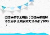 微信頭像怎么刷新（微信頭像刷屏怎么回事 正確獲取方法你都了解嗎）