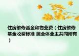 住房維修基金和物業(yè)費(fèi)（住房維修基金收費(fèi)標(biāo)準(zhǔn) 屬全體業(yè)主共同所有）