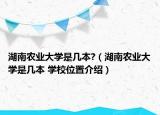 湖南農(nóng)業(yè)大學(xué)是幾本?（湖南農(nóng)業(yè)大學(xué)是幾本 學(xué)校位置介紹）