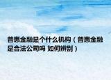 普惠金融是個什么機構（普惠金融是合法公司嗎 如何辨別）