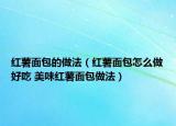 紅薯面包的做法（紅薯面包怎么做好吃 美味紅薯面包做法）