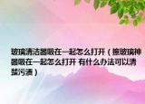 玻璃清潔器吸在一起怎么打開(kāi)（擦玻璃神器吸在一起怎么打開(kāi) 有什么辦法可以清楚污漬）