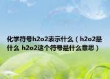 化學(xué)符號(hào)h2o2表示什么（h2o2是什么 h2o2這個(gè)符號(hào)是什么意思）