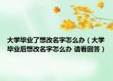 大學(xué)畢業(yè)了想改名字怎么辦（大學(xué)畢業(yè)后想改名字怎么辦 請(qǐng)看回答）