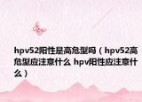 hpv52陽性是高危型嗎（hpv52高危型應注意什么 hpv陽性應注意什么）