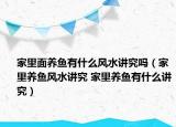 家里面養(yǎng)魚有什么風(fēng)水講究嗎（家里養(yǎng)魚風(fēng)水講究 家里養(yǎng)魚有什么講究）