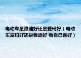 電動(dòng)車是雅迪好還是愛瑪好（電動(dòng)車愛瑪好還是雅迪好 看自己喜好）
