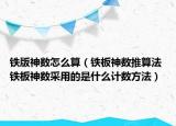 鐵版神數(shù)怎么算（鐵板神數(shù)推算法 鐵板神數(shù)采用的是什么計數(shù)方法）
