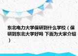 東北電力大學(xué)保研到什么學(xué)校（保研到東北大學(xué)好嗎 下面為大家介紹）