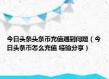 今日頭條頭條幣充值遇到問題（今日頭條幣怎么充值 經(jīng)驗(yàn)分享）