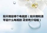 段天朗是哪個電視?。ǘ翁炖屎颓遘呤鞘裁措娨晞?這里有介紹哦）