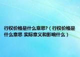 行權(quán)價(jià)格是什么意思?（行權(quán)價(jià)格是什么意思 實(shí)際意義和影響什么）