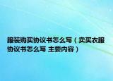服裝購(gòu)買協(xié)議書怎么寫（賣買衣服協(xié)議書怎么寫 主要內(nèi)容）