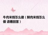 牛肉米線怎么做（鮮肉米線怎么做 請(qǐng)看回答）