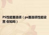 PS性能首選項(xiàng)（ps首選項(xiàng)性能設(shè)置 你知嗎）