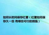 如何長時間保存紅薯（紅薯如何保存久一些 有哪些可行的措施）