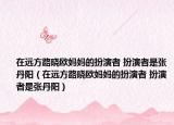 在遠(yuǎn)方路曉歐媽媽的扮演者 扮演者是張丹陽（在遠(yuǎn)方路曉歐媽媽的扮演者 扮演者是張丹陽）
