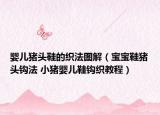 嬰兒豬頭鞋的織法圖解（寶寶鞋豬頭鉤法 小豬嬰兒鞋鉤織教程）