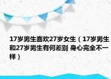 17歲男生喜歡27歲女生（17歲男生和27歲男生有何差別 身心完全不一樣）