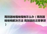 雨刮器吱嘎吱嘎響怎么辦（雨刮器吱吱響解決方法 雨刮器的注意事項(xiàng)）