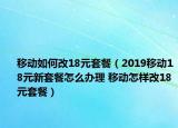 移動如何改18元套餐（2019移動18元新套餐怎么辦理 移動怎樣改18元套餐）