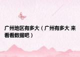 廣州地區(qū)有多大（廣州有多大 來看看數(shù)據(jù)吧）