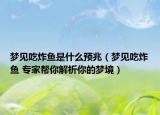 夢(mèng)見吃炸魚是什么預(yù)兆（夢(mèng)見吃炸魚 專家?guī)湍憬馕瞿愕膲?mèng)境）