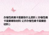 辦慢性疾病卡需要些什么資料（辦慢性病卡需要哪些材料 公開辦慢性病卡需要的材料）