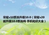 榮耀v10系統(tǒng)升級(jí)10.0（榮耀v20能升級(jí)10.0系統(tǒng)嗎 手機(jī)知識(shí)大全）