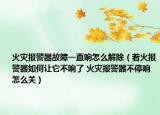 火災(zāi)報警器故障一直響怎么解除（著火報警器如何讓它不響了 火災(zāi)報警器不停響怎么關(guān)）