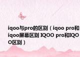 iqoo與pro的區(qū)別（iqoo pro和iqoo屏幕區(qū)別 IQOO pro和IQOO區(qū)別）