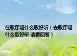 在歌廳唱什么歌好聽（去歌廳唱什么歌好聽 請(qǐng)看回答）