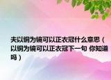 夫以銅為鏡可以正衣冠什么意思（以銅為鏡可以正衣冠下一句 你知道嗎）
