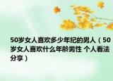 50歲女人喜歡多少年紀(jì)的男人（50歲女人喜歡什么年齡男性 個人看法分享）